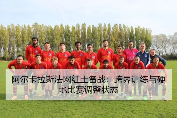 阿尔卡拉斯法网红土备战：跨界训练与硬地比赛调整状态 | leyu