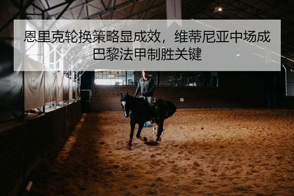 恩里克轮换策略显成效，维蒂尼亚中场成巴黎法甲制胜关键 | leyu